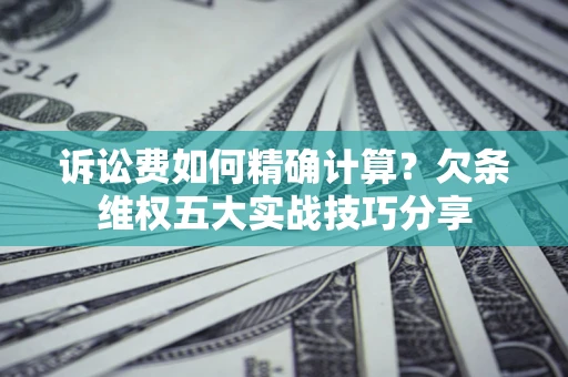 济南诉讼费如何精确计算？欠条维权五大实战技巧分享