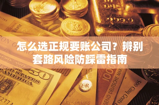 济南怎么选正规要账公司？辨别套路风险防踩雷指南