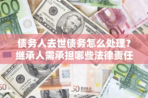 济南债务人去世债务怎么处理？继承人需承担哪些法律责任？