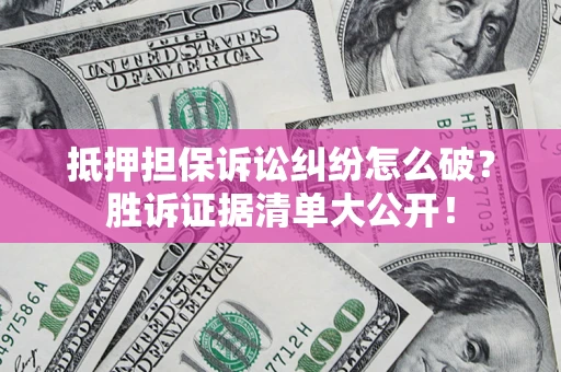 济南抵押担保诉讼纠纷怎么破？胜诉证据清单大公开！