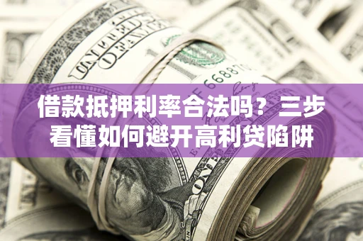 济南借款抵押利率合法吗？三步看懂如何避开高利贷陷阱