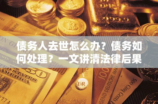济南债务人去世怎么办？债务如何处理？一文讲清法律后果
