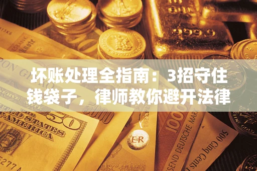 济南坏账处理全指南：3招守住钱袋子，律师教你避开法律雷区