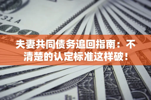 济南夫妻共同债务追回指南：不清楚的认定标准这样破！