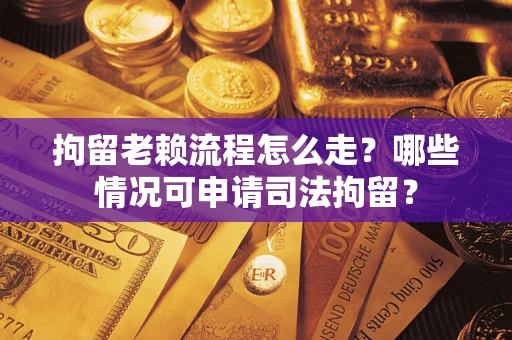 济南拘留老赖流程怎么走？哪些情况可申请司法拘留？