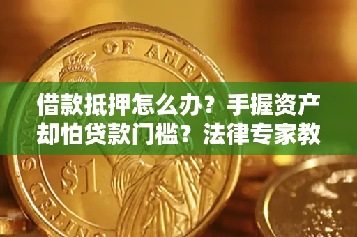 济南借款抵押怎么办？手握资产却怕贷款门槛？法律专家教你办抵押不踩坑