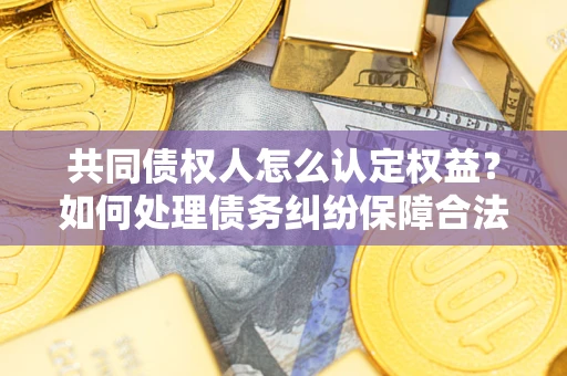 济南共同债权人怎么认定权益？如何处理债务纠纷保障合法权益？