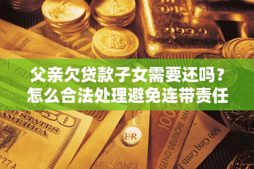 济南父亲欠贷款子女需要还吗？怎么合法处理避免连带责任？
