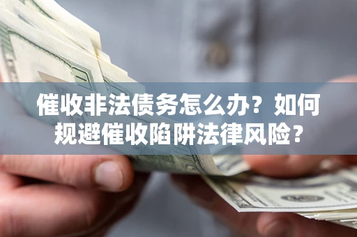济南催收非法债务怎么办？如何规避催收陷阱法律风险？