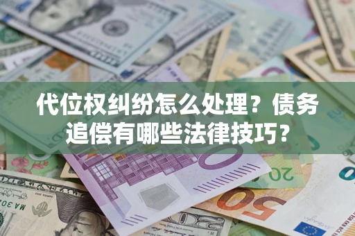 济南代位权纠纷怎么处理？债务追偿有哪些法律技巧？