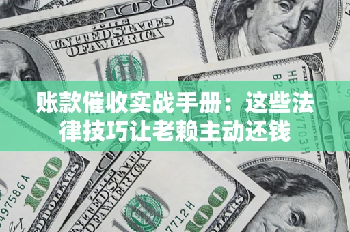 济南账款催收实战手册：这些法律技巧让老赖主动还钱