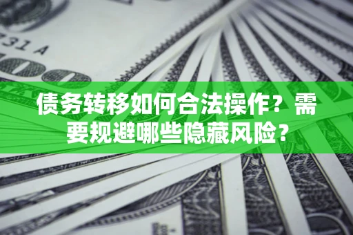 济南债务转移如何合法操作？需要规避哪些隐藏风险？