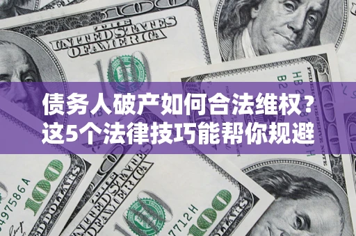 济南债务人破产如何合法维权？这5个法律技巧能帮你规避风险