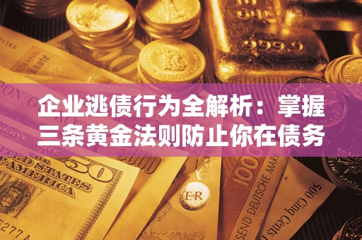 济南企业逃债行为全解析：掌握三条黄金法则防止你在债务乱局中“踩雷”