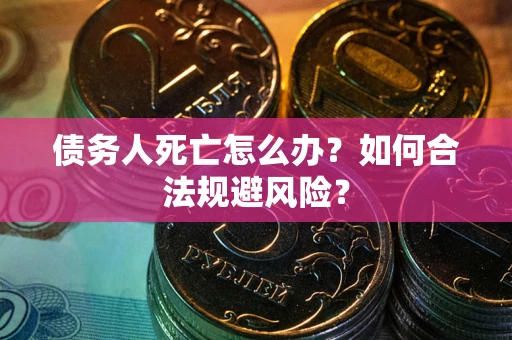济南债务人死亡怎么办？如何合法规避风险？
