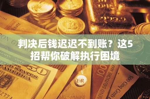 济南判决后钱迟迟不到账？这5招帮你破解执行困境