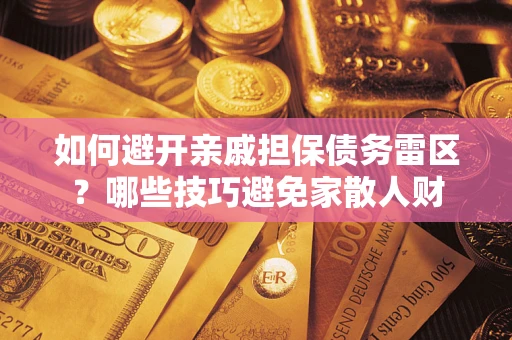 济南如何避开亲戚担保债务雷区？哪些技巧避免家散人财