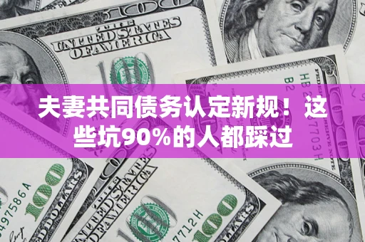 济南夫妻共同债务认定新规！这些坑90%的人都踩过