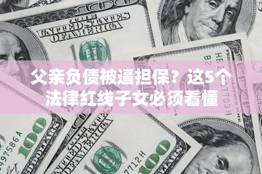 济南父亲负债被逼担保？这5个法律红线子女必须看懂