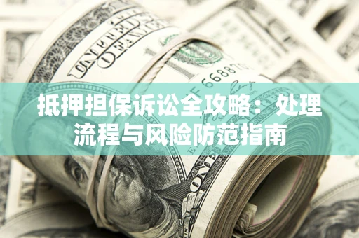 济南抵押担保诉讼全攻略：处理流程与风险防范指南