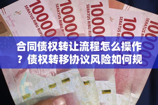 济南合同债权转让流程怎么操作？债权转移协议风险如何规避？