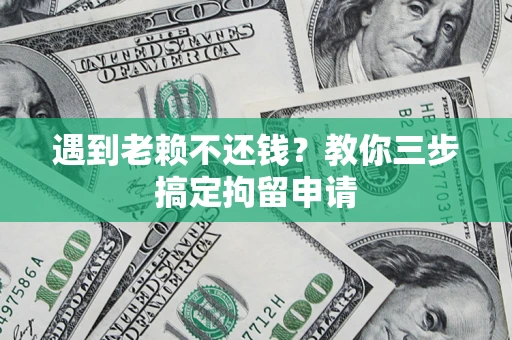 济南遇到老赖不还钱？教你三步搞定拘留申请