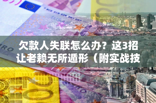 济南欠款人失联怎么办？这3招让老赖无所遁形（附实战技巧）