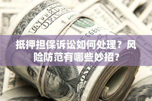 济南抵押担保诉讼如何处理？风险防范有哪些妙招？