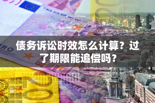 济南债务诉讼时效怎么计算？过了期限能追偿吗？