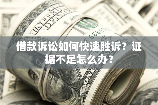 济南借款诉讼如何快速胜诉？证据不足怎么办？