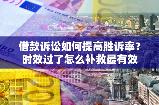 济南借款诉讼如何提高胜诉率？时效过了怎么补救最有效