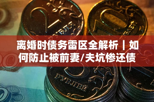 济南离婚时债务雷区全解析｜如何防止被前妻/夫坑惨还债？