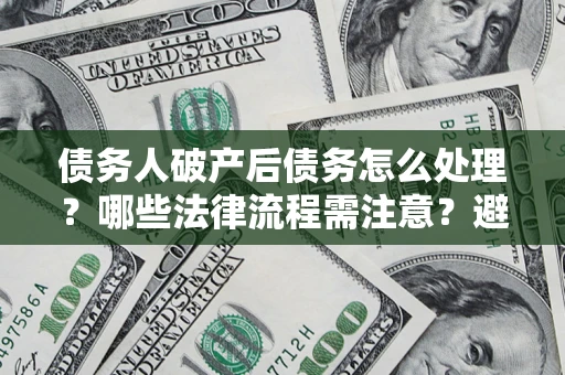 济南债务人破产后债务怎么处理？哪些法律流程需注意？避免踩坑指南