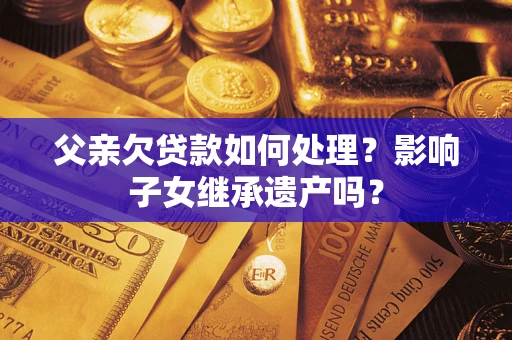 济南父亲欠贷款如何处理?影响子女继承遗产吗? 济南父亲欠贷款如何处理?影响子女继承遗产吗?