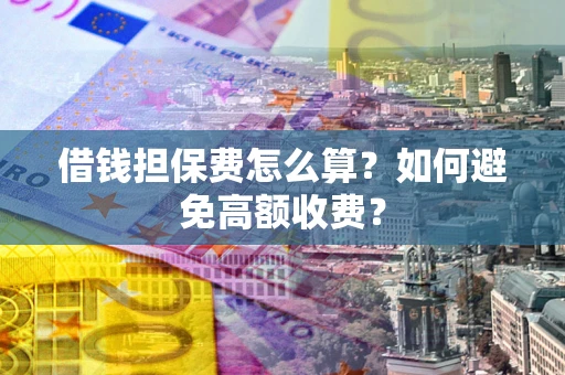 济南借钱担保费怎么算？如何避免高额收费？