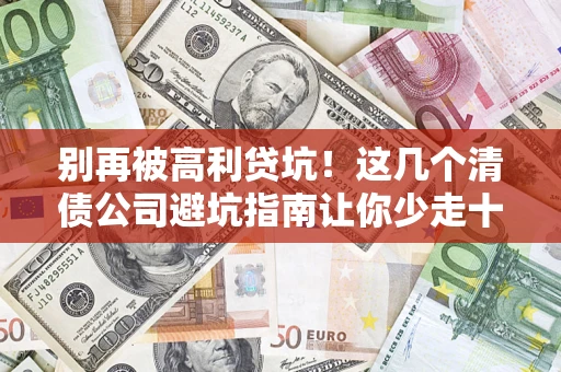 济南别再被高利贷坑！这几个清债公司避坑指南让你少走十年弯路