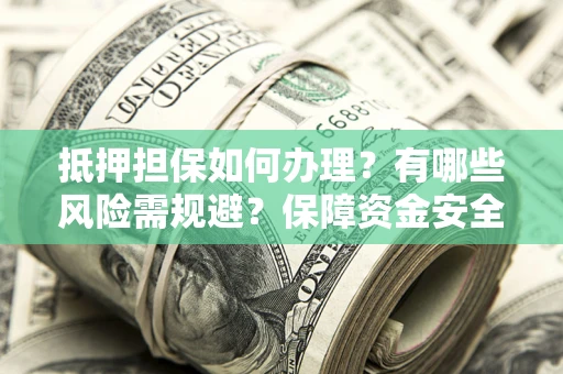 济南抵押担保如何办理？有哪些风险需规避？保障资金安全