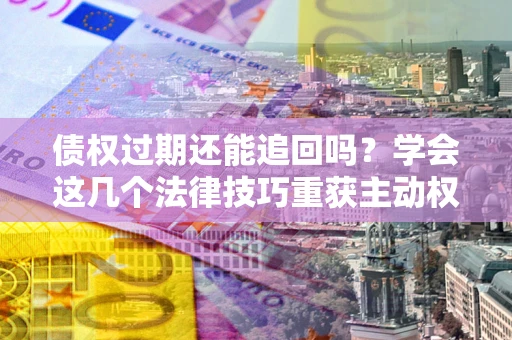 济南债权过期还能追回吗？学会这几个法律技巧重获主动权