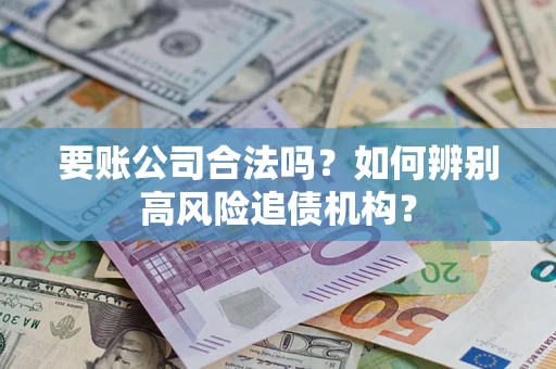 济南要账公司合法吗？如何辨别高风险追债机构？