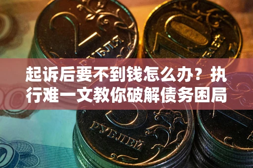 济南起诉后要不到钱怎么办？执行难一文教你破解债务困局