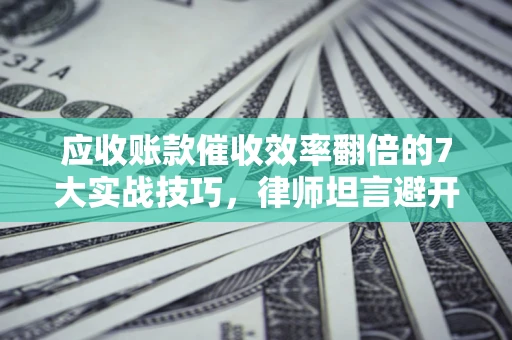济南应收账款催收效率翻倍的7大实战技巧，律师坦言避开这些法律雷区最关键