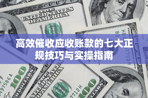 济南高效催收应收账款的七大正规技巧与实操指南