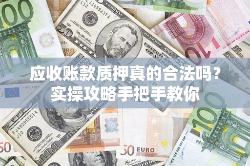 济南应收账款质押真的合法吗？实操攻略手把手教你