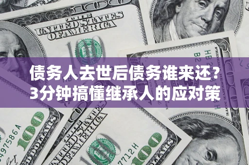 济南债务人去世后债务谁来还？3分钟搞懂继承人的应对策略
