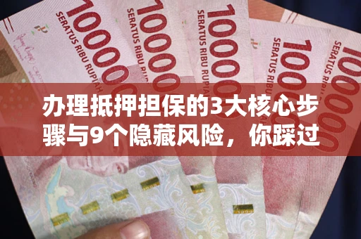 济南办理抵押担保的3大核心步骤与9个隐藏风险，你踩过哪个坑？