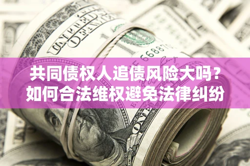 济南共同债权人追债风险大吗?如何合法维权避免法律纠纷? 济南共同债权人追债风险大吗?如何合法维权避免法律纠纷?