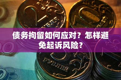 济南债务拘留如何应对？怎样避免起诉风险？