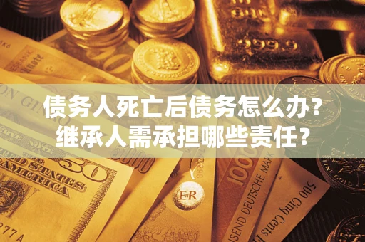 济南债务人死亡后债务怎么办？继承人需承担哪些责任？