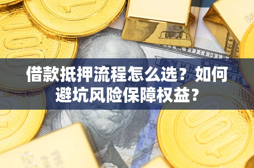济南借款抵押流程怎么选？如何避坑风险保障权益？