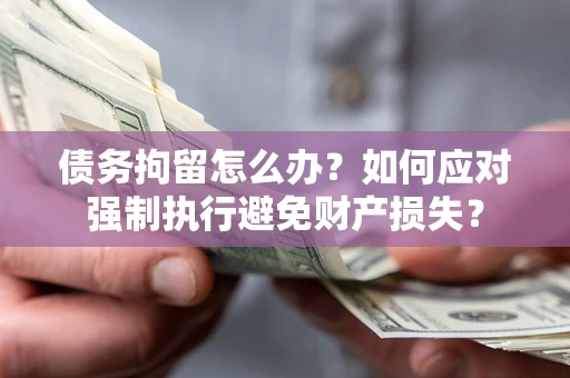 济南债务拘留怎么办？如何应对强制执行避免财产损失？
